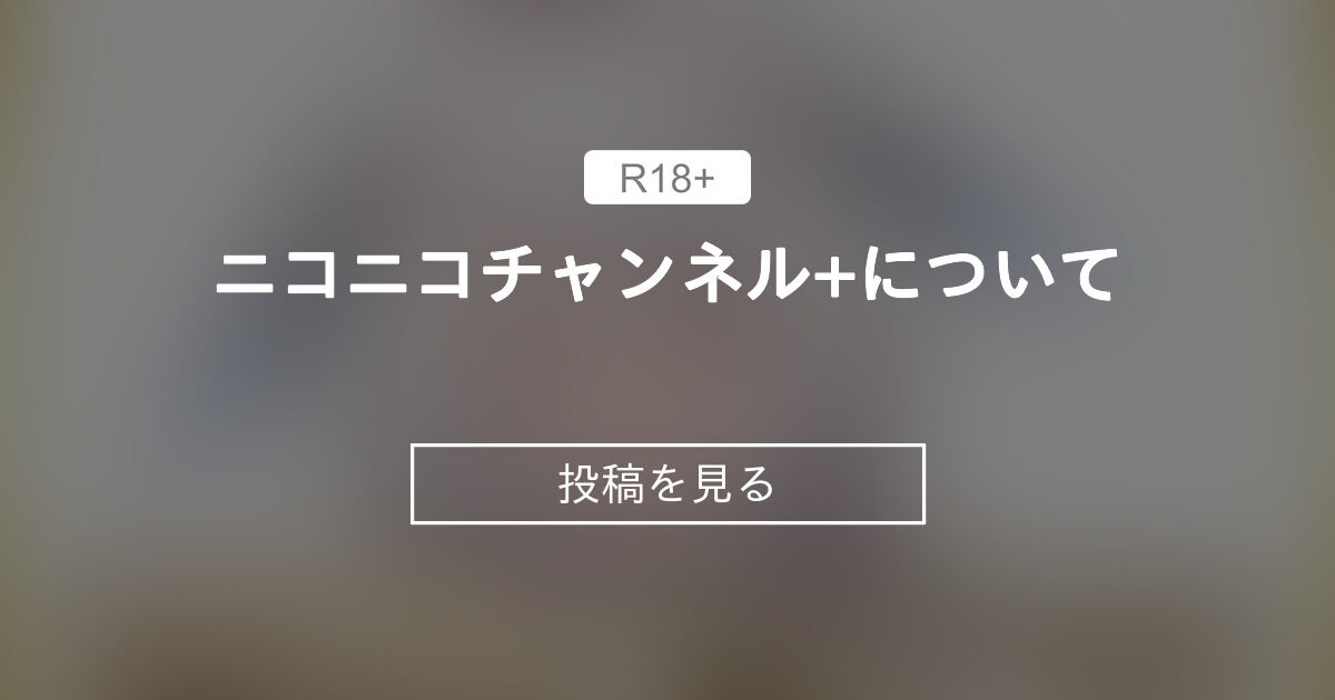 ニコニコチャンネル+について♡ - とってもえっちなひみつの楽園♡ That's well sexy Secret paradise♡ (網野