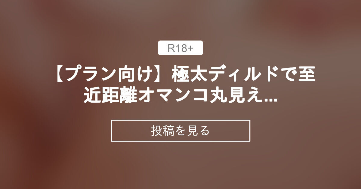 【プラン向け】極太ディルドで至近距離オマンコ丸見え潮吹きオナニー - うんぱいのえっち置き場 (うんぱい)の投稿｜ファンティア[Fantia]