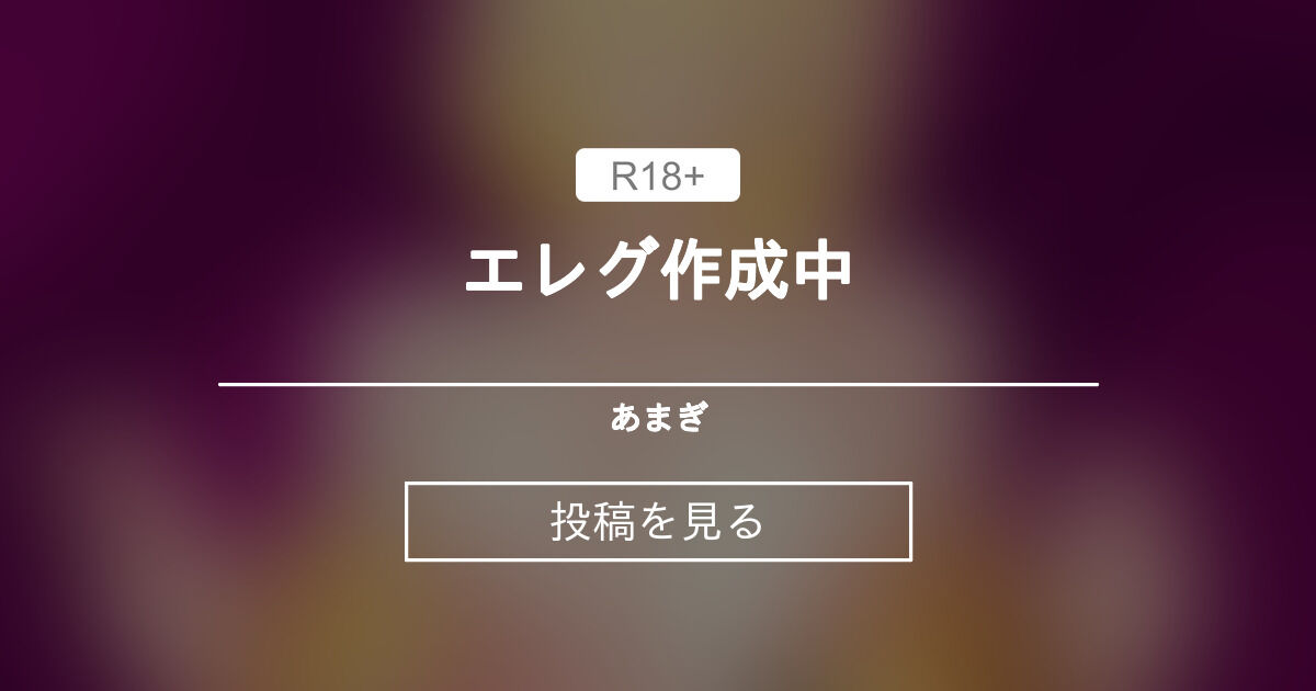 【エレグ】 エレグ作成中 あまぎ (あまぎ)の投稿｜ファンティア[Fantia]