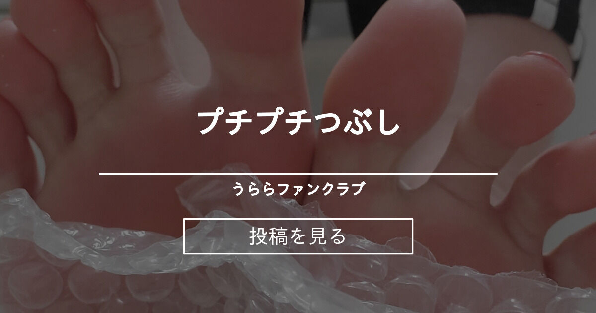 プチプチつぶし うららファンクラブ (うらら)の投稿｜ファンティア[Fantia]