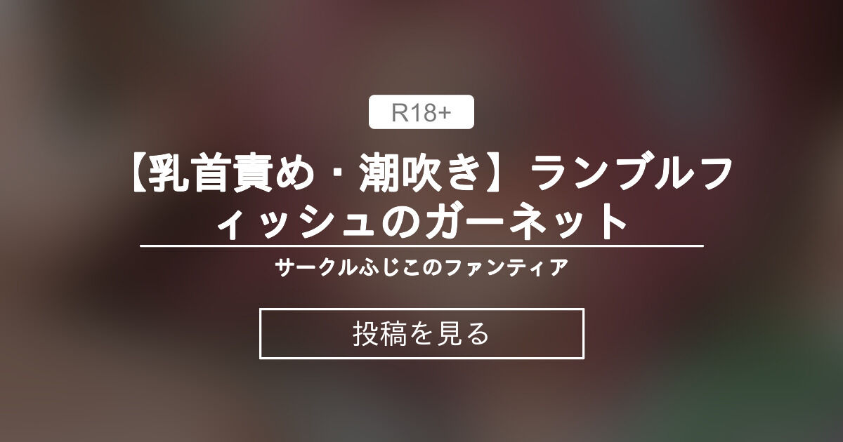【ザ・ランブルフィッシュ】 【乳首責め・潮吹き】ランブルフィッシュのガーネット サークルふじこのファンティア ふじこpの投稿｜ファン 