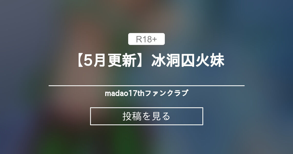 【5月更新】冰洞囚火妹 - madao17thファンクラブ (madao17th)の投稿｜ファンティア[Fantia]