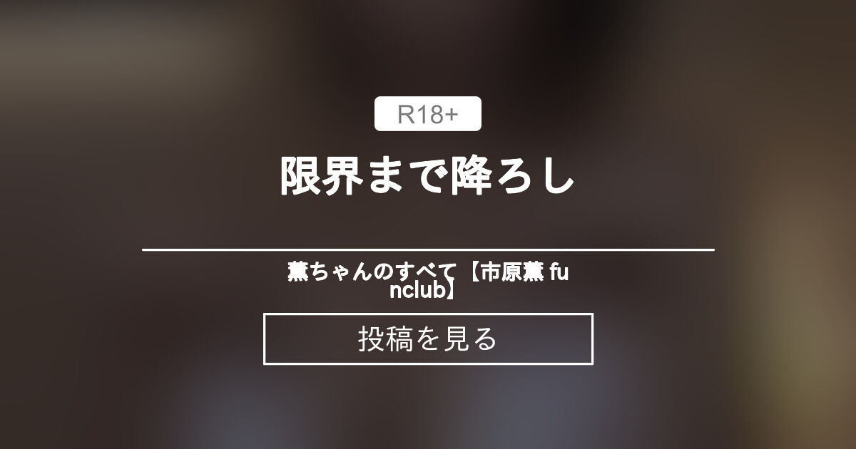 限界まで降ろし💓 💓薫ちゃんのすべて💓【市原薫 (市原薫)の投稿｜ファンティア[Fantia]