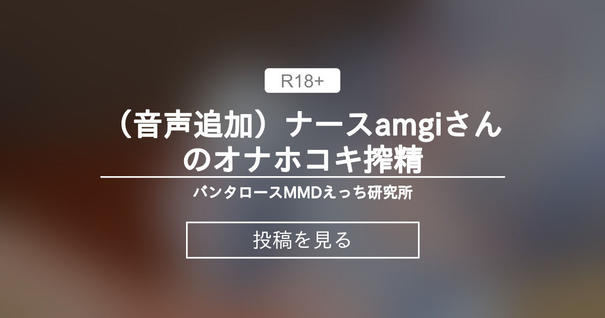 【mmd】 （音声追加）ナースamgiさんのオナホコキ搾精 - 🔞バンタロースMMDえっち研究所 (バンタロース)の投稿｜ファンティア[Fantia]