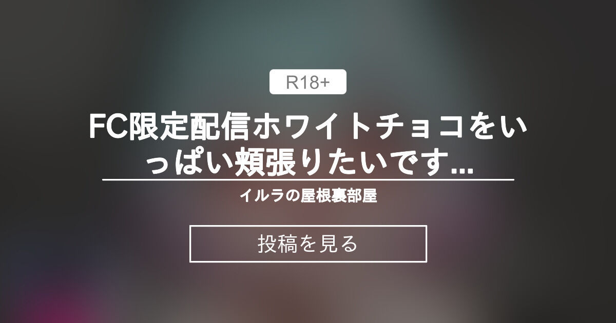🔞FC限定配信🔞ホワイトチョコをいっぱい頬張りたいです…♡（意味深） - イルラの屋根裏部屋 (イルラ・ルミエール)の投稿｜ファンティア ...