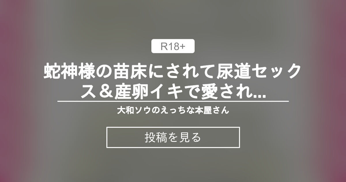 【中出し】 蛇神様の苗床にされて尿道セックス＆産卵イキで愛されるお話 - 大和ソウのえっちな本屋さん (大和ソウ)の投稿｜ファンティア[Fantia]
