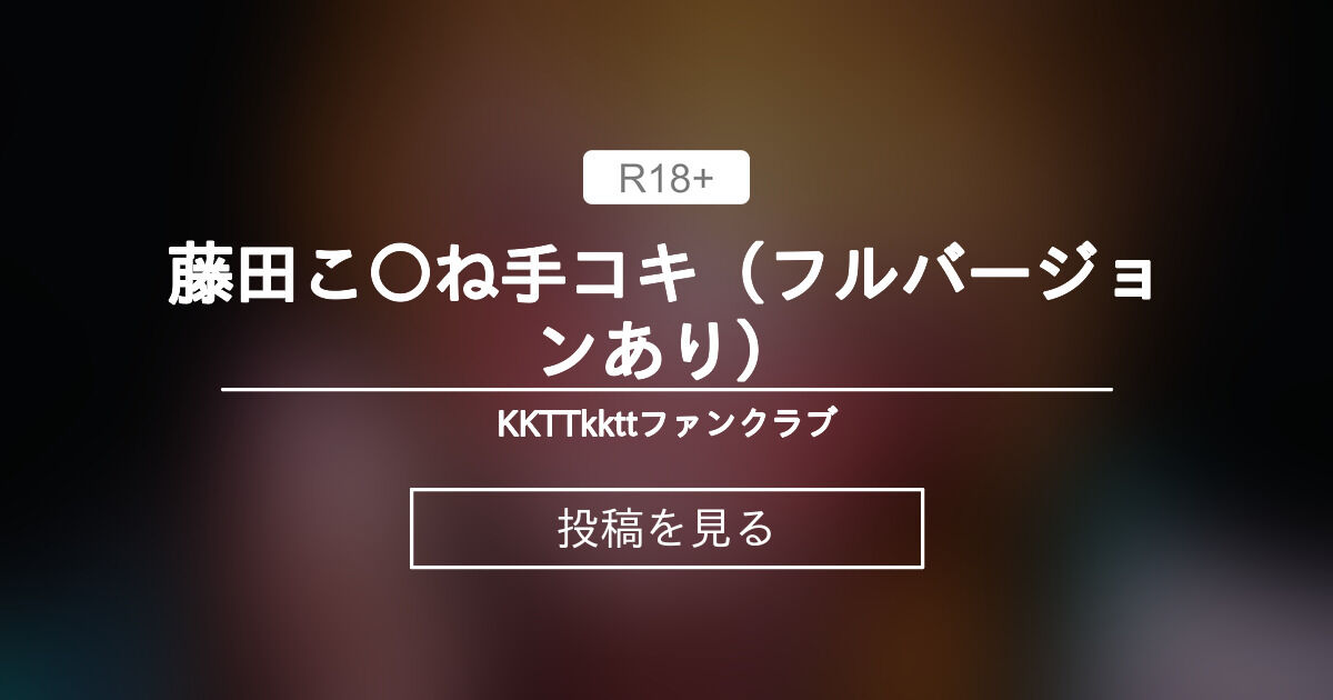 藤田こ〇ね手コキ（フルバージョンあり） - KKTTkkttファンクラブ (KKTTkktt)の投稿｜ファンティア[Fantia]