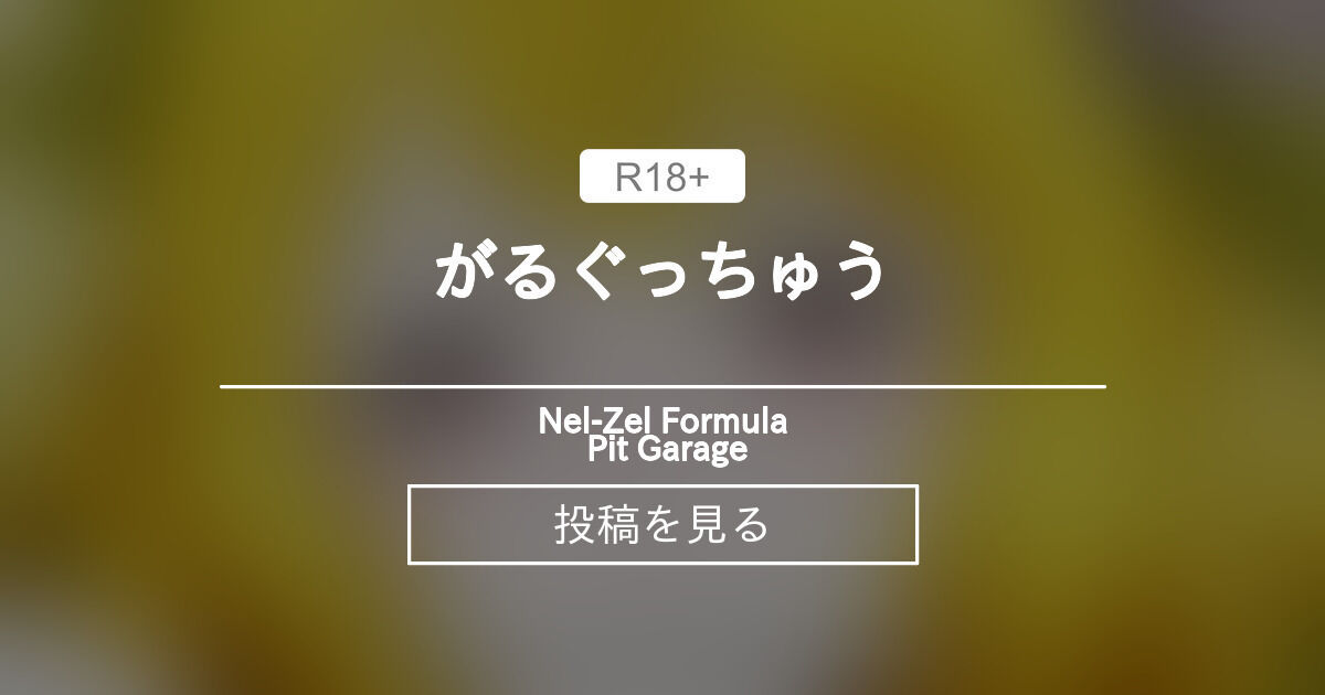 がる♥ぐっ♥ちゅう♥ - Nel-Zel Formula Pit Garage (Nel-Zel Formula)の投稿｜ファンティア[Fantia]
