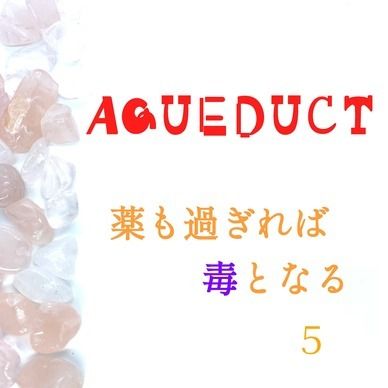 AQUEDUCT　薬も過ぎれば毒となる　５