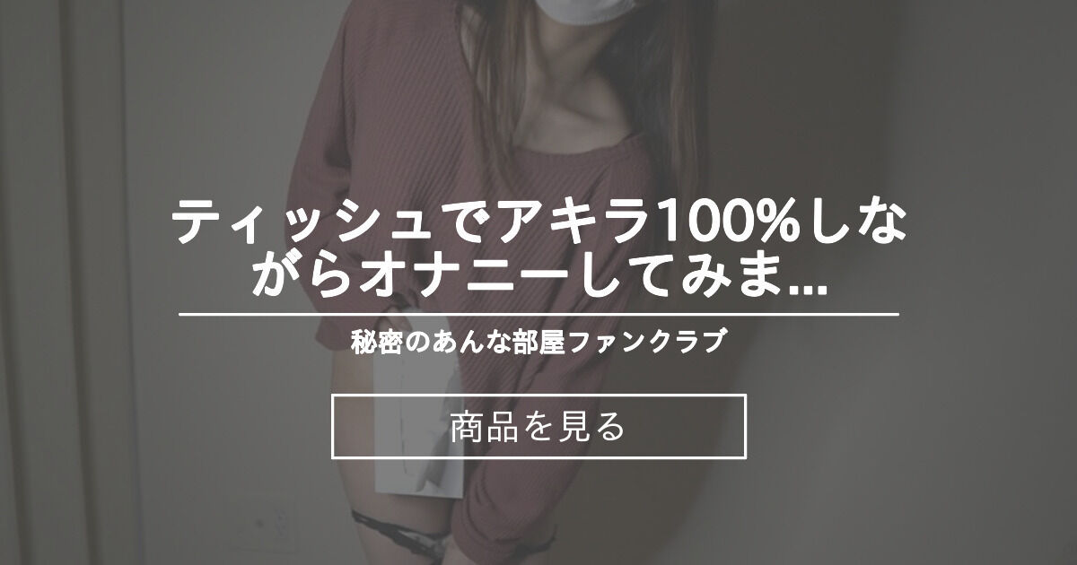 【ティッシュ】 ティッシュでアキラ100しながらオナニーしてみました 秘密のあんな部屋ファンクラブ (あんな美意識ちゃんねる)の商品｜ファンティア[Fantia]