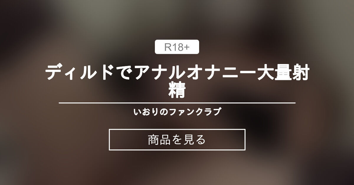ディルドでアナルオナニー大量射精 ️ いおりのファンクラブ (いおり)の商品｜ファンティア[Fantia]