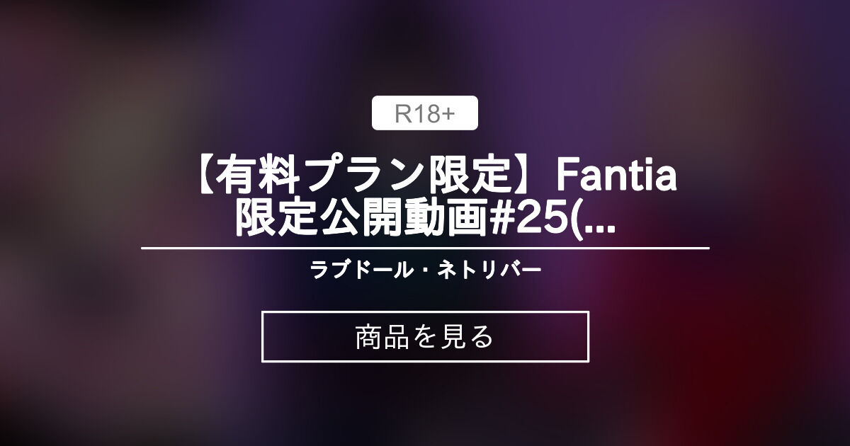 【動画】 【有料プラン限定】Fantia限定公開動画#25(2023年01月公開) ラブドール・ネトリバー (ほりさん)的商品｜Fantia[ファンティア]