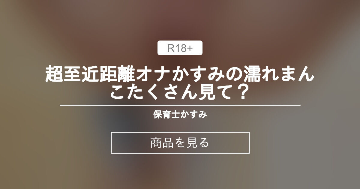 【至近距離】 超至近距離オナ💗かすみの濡れまんこたくさん見て？ 保育士かすみ (保育士かすみ)の商品｜ファンティア[Fantia]
