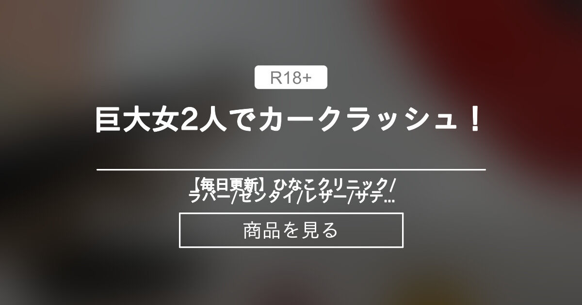 【巨人】 巨大女2人でカークラッシュ！ 【毎日更新】ひなこクリニック❤️/ラバー/ゼンタイ/レザー/サテン/エナメル/グローブ/メディカル/寸止め/手コキ/ペニバン/着ぐるみ/CFNM/拘束/縛り/マミー/女王様 (雛奈子 )の商品｜ファンティア[Fantia]