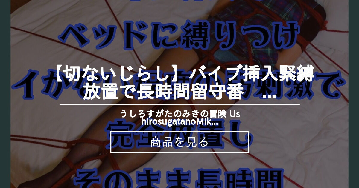 【縛り】 【切ないじらし】バイブ挿入〇〇放置で長時間留守番　[Painful tease] I am away for a long time with a vibrator inserted and bondage left うしろすがたのみきの冒険 UshirosugatanoMiki's Adventure (@ushiromiki) Product｜Fantia[ファンティア]