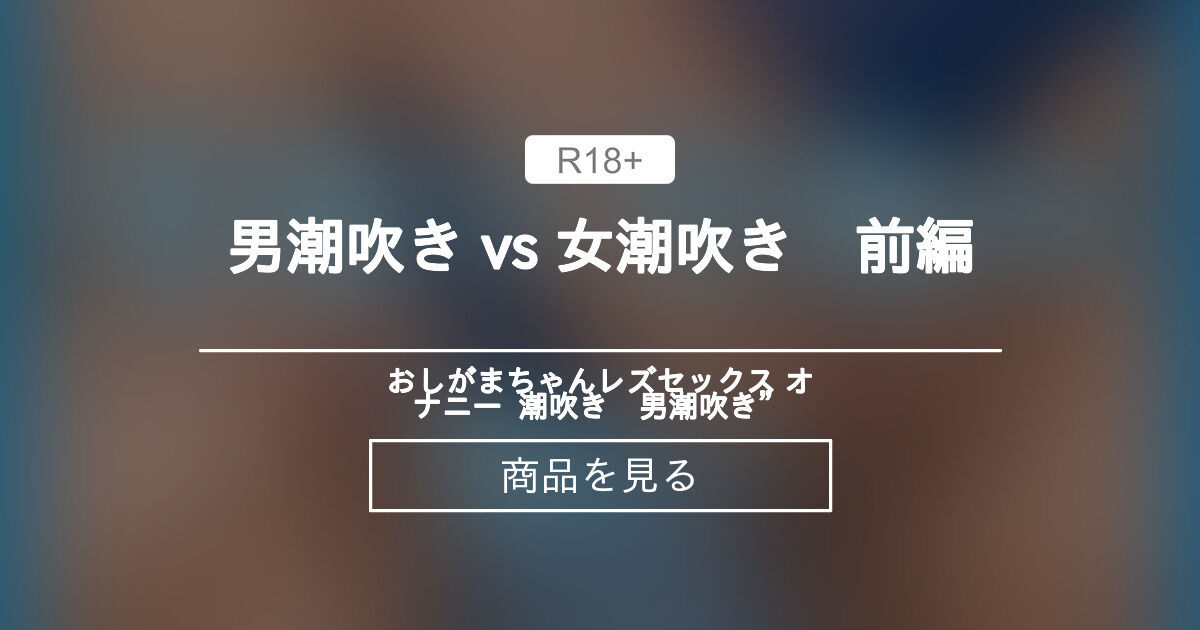 【男潮吹き】 男潮吹き Vs 女潮吹き 前編 おしがまちゃん“レズセックス オナニー 潮吹き 男潮吹き” おしがまちゃんの商品｜ファン 