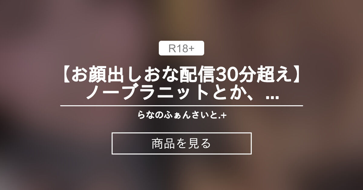 【お顔出しおな配信30分超え】ノーブラニットとか、お尻丸見えパンツとか、てんこ盛りだったなぁ らなのふぁんさいと.+ (らな.+)の商品｜ファンティア[Fantia]