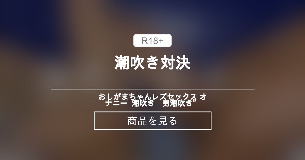 【潮吹き】 潮吹き対決 おしがまちゃん“レズセックス オナニー 潮吹き 男潮吹き” おしがまちゃんの商品｜ファンティア Fantia 