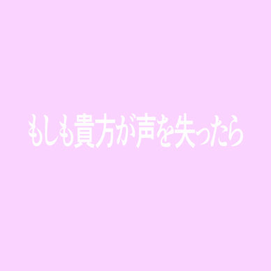 もしも貴方が声を失ったら